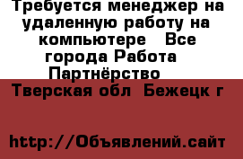 Требуется менеджер на удаленную работу на компьютере - Все города Работа » Партнёрство   . Тверская обл.,Бежецк г.